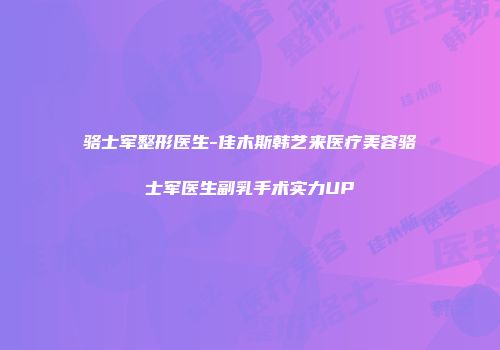 骆士军整形医生-佳木斯韩艺来医疗美容骆士军医生副乳手术实力UP