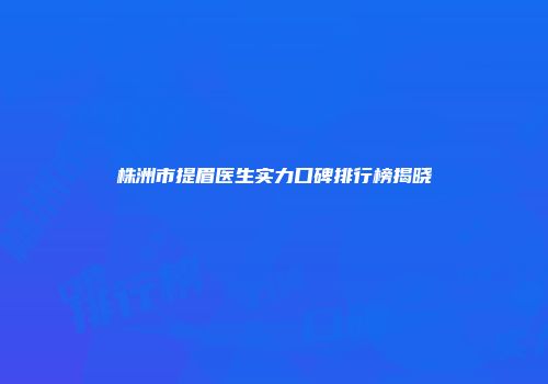 株洲市提眉医生实力口碑排行榜揭晓