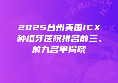 2025台州美国ICX种植牙医院排名前三、前九名单揭晓