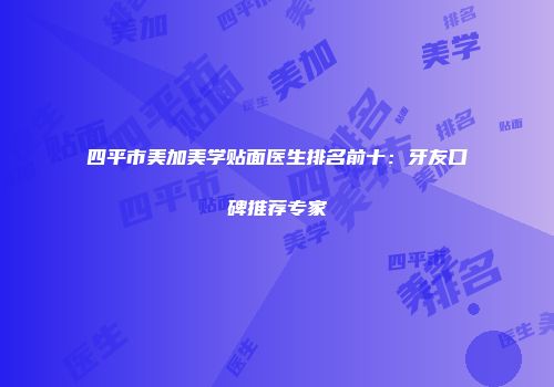 四平市美加美学贴面医生排名前十：牙友口碑推荐专家