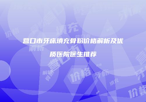 营口市牙床填充骨粉价格解析及优质医院医生推荐