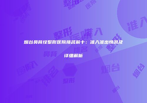 烟台鼻背纹整形医院排名前十：准入准出情况及详细解析