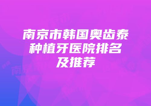 南京市韩国奥齿泰种植牙医院排名及推荐