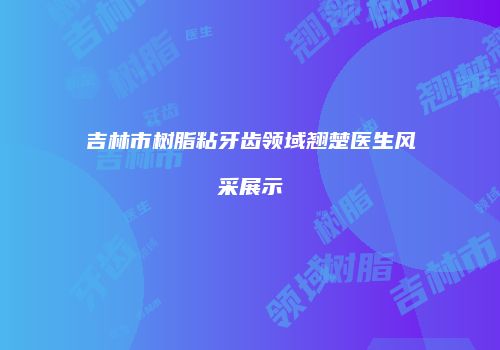 吉林市树脂粘牙齿领域翘楚医生风采展示