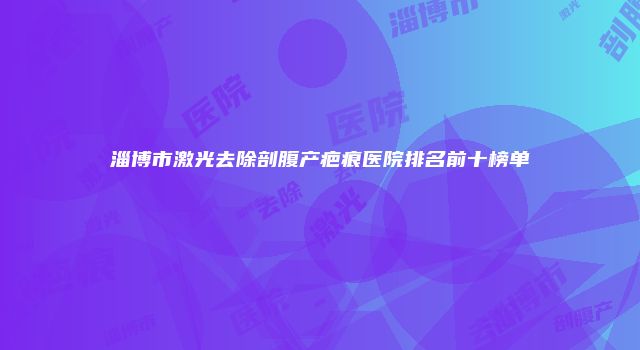 淄博市激光去除剖腹产疤痕医院排名前十榜单