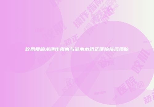 咬肌瘦脸术操作指南与淮南市矫正医院排名揭秘