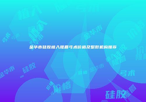 金华市硅胶植入隆眉弓术价格及整形机构推荐