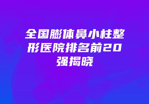 全国膨体鼻小柱整形医院排名前20强揭晓