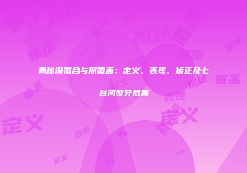 揭秘深覆合与深覆盖：定义、表现、矫正及七台河整牙危害