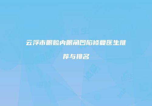 云浮市眼睑内眼角凹陷修复医生推荐与排名