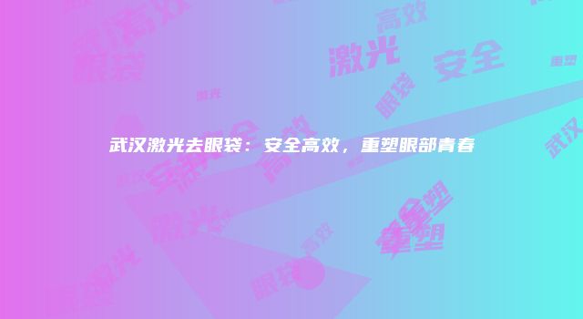 武汉激光去眼袋：安全高效，重塑眼部青春