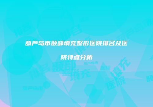 葫芦岛市颞部填充整形医院排名及医院特点分析