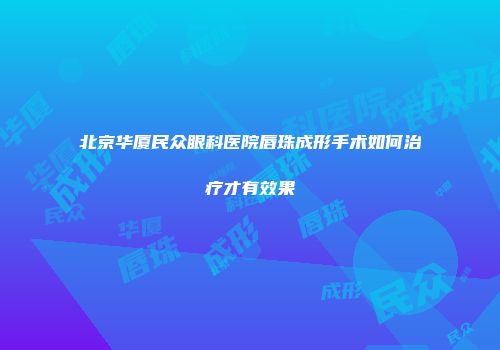 北京华厦民众眼科医院唇珠成形手术如何治疗才有效果
