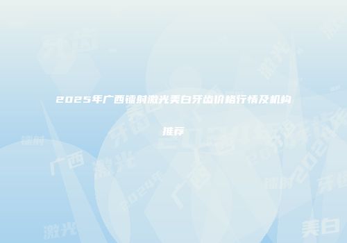 2025年广西镭射激光美白牙齿价格行情及机构推荐