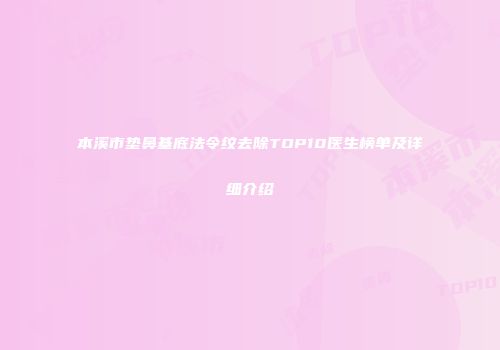 本溪市垫鼻基底法令纹去除TOP10医生榜单及详细介绍