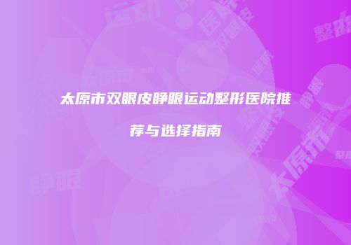 太原市双眼皮睁眼运动整形医院推荐与选择指南
