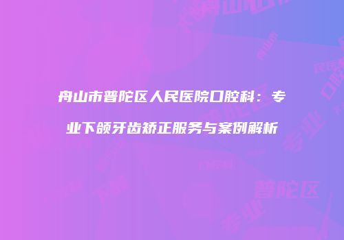 舟山市普陀区人民医院口腔科：专业下颌牙齿矫正服务与案例解析