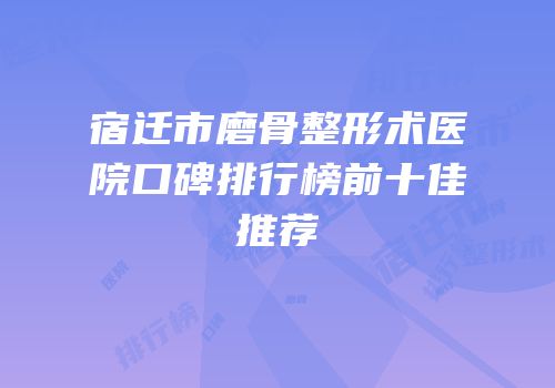 宿迁市磨骨整形术医院口碑排行榜前十佳推荐