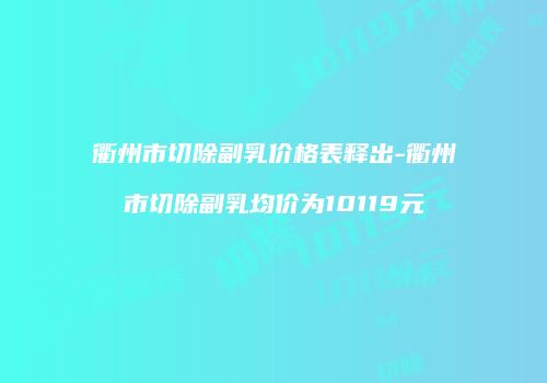 衢州市切除副乳价格表释出-衢州市切除副乳均价为10119元