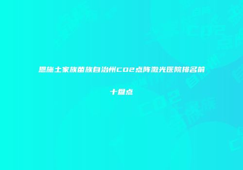 恩施土家族苗族自治州CO2点阵激光医院排名前十盘点