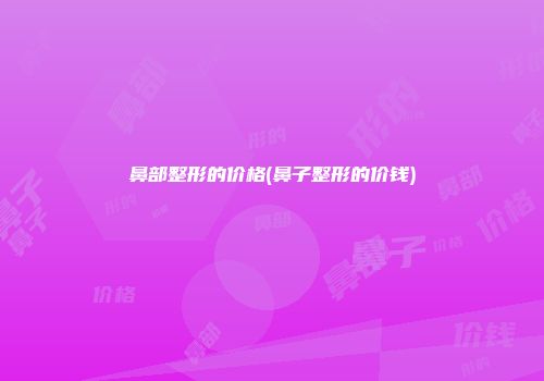 鼻部整形的价格(鼻子整形的价钱)