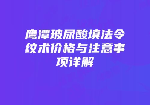 鹰潭玻尿酸填法令纹术价格与注意事项详解
