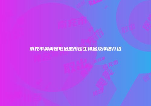 南充市奥美定取出整形医生排名及详细介绍