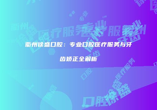 衢州徐盛口腔：专业口腔医疗服务与牙齿矫正全解析