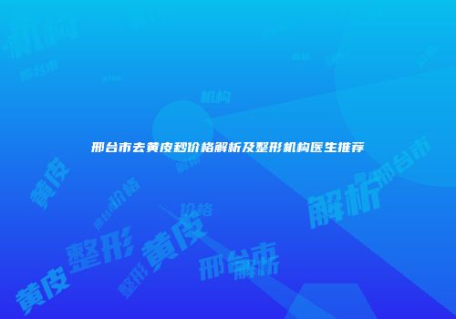 邢台市去黄皮秒价格解析及整形机构医生推荐