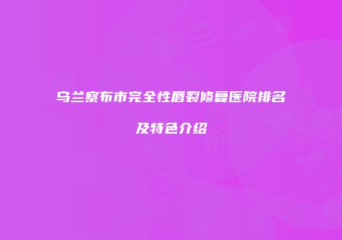 乌兰察布市完全性唇裂修复医院排名及特色介绍