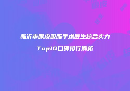 临沂市眼皮吸脂手术医生综合实力Top10口碑排行解析