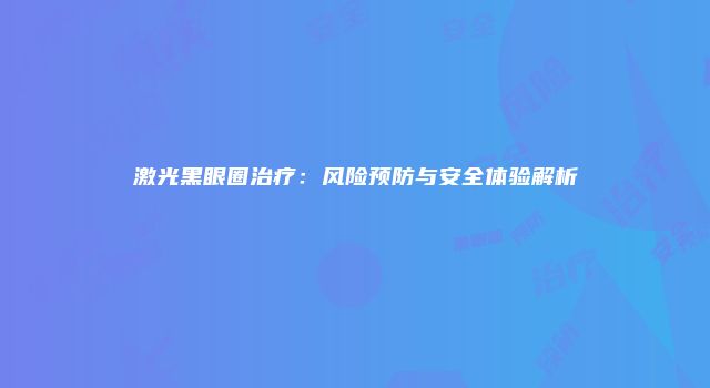 激光黑眼圈治疗：风险预防与安全体验解析