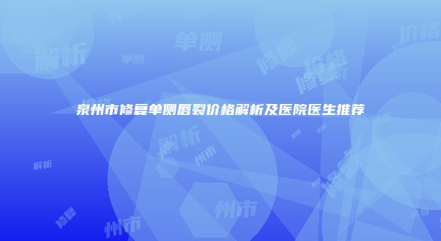 泉州市修复单侧唇裂价格解析及医院医生推荐
