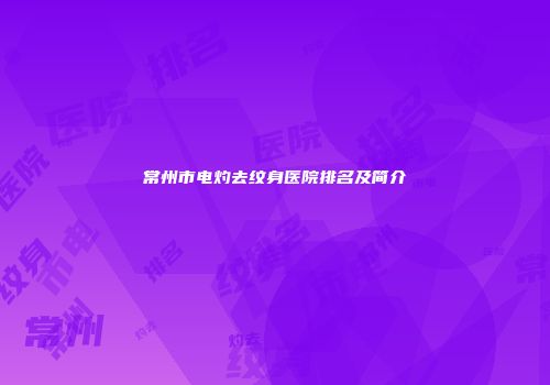常州市电灼去纹身医院排名及简介