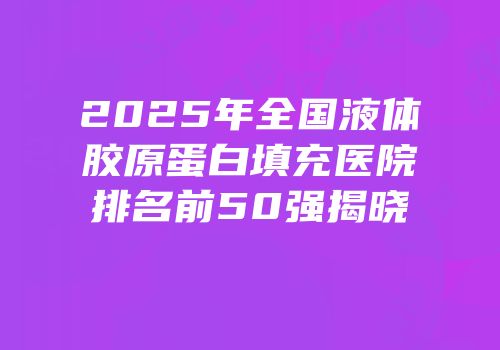 2025年全国液体胶原蛋白填充医院排名前50强揭晓