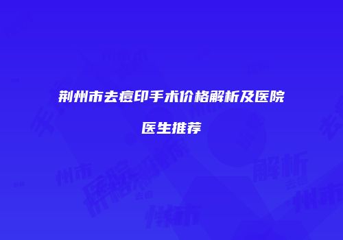 荆州市去痘印手术价格解析及医院医生推荐