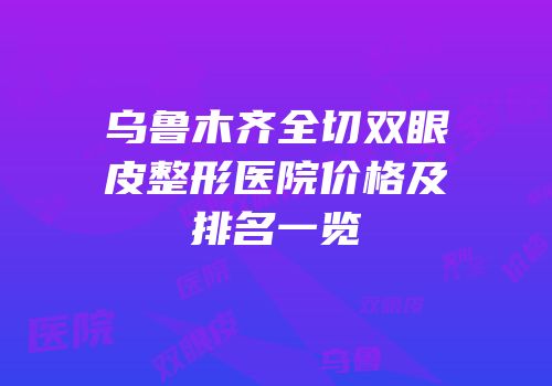 乌鲁木齐全切双眼皮整形医院价格及排名一览