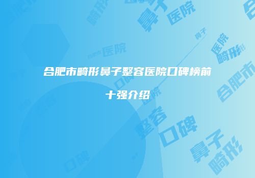 合肥市畸形鼻子整容医院口碑榜前十强介绍