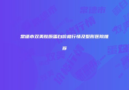常德市双美胶原蛋白价格行情及整形医院推荐
