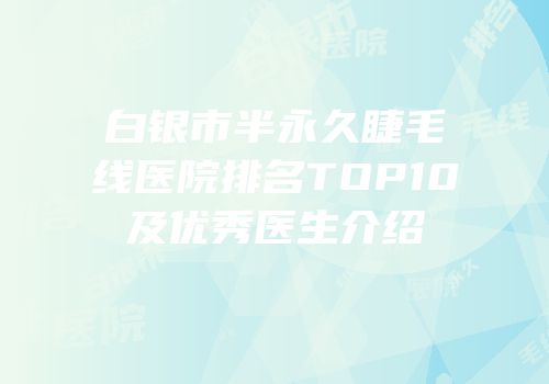 白银市半永久睫毛线医院排名TOP10及优秀医生介绍