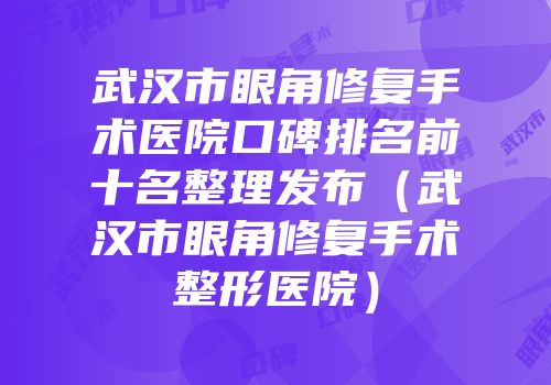 武汉市眼角修复手术医院口碑排名前十名整理发布（武汉市眼角修复手术整形医院）