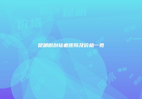 昆明微创祛疤医院及价格一览