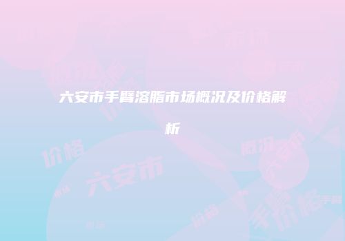六安市手臂溶脂市场概况及价格解析