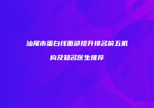 汕尾市蛋白线面部提升排名前五机构及知名医生推荐
