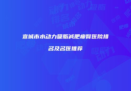 宣城市水动力吸脂减肥瘦臀医院排名及名医推荐