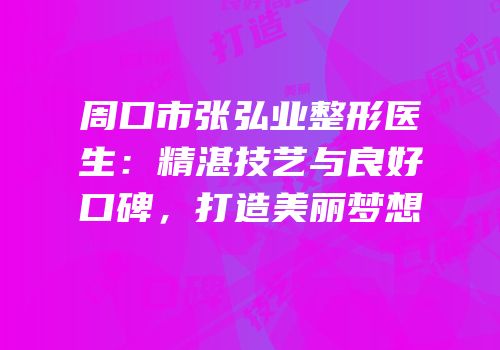 周口市张弘业整形医生：精湛技艺与良好口碑，打造美丽梦想