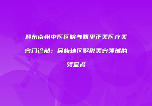 黔东南州中医医院与凯里正美医疗美容门诊部：民族地区整形美容领域的领军者