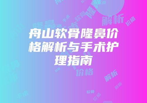 舟山软骨隆鼻价格解析与手术护理指南