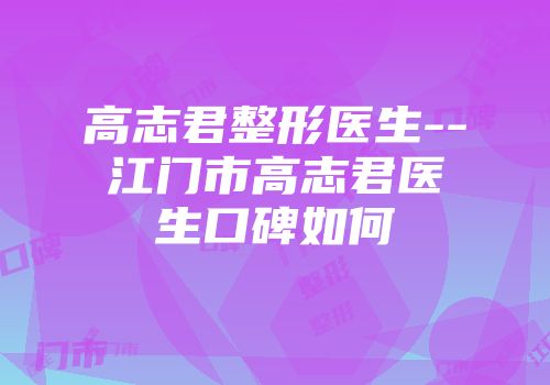 高志君整形医生--江门市高志君医生口碑如何