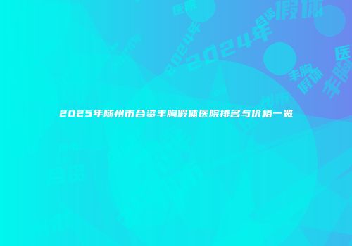 2025年随州市合资丰胸假体医院排名与价格一览